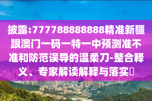 披露:777788888888精準(zhǔn)新疆跟澳門一碼一特一中預(yù)測準(zhǔn)不準(zhǔn)和防范誤導(dǎo)的溫柔刀-整合釋義、專家解讀解釋與落實(shí)?