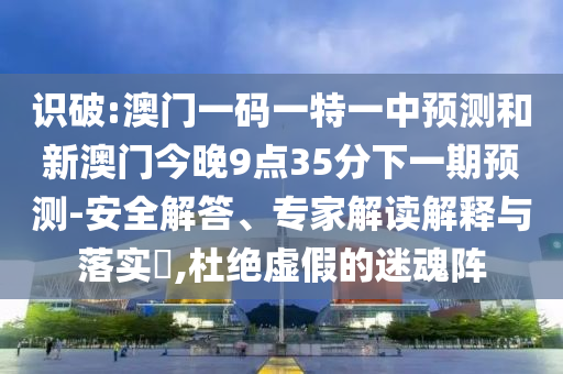 識(shí)破:澳門一碼一特一中預(yù)測和新澳門今晚9點(diǎn)35分下一期預(yù)測-安全解答、專家解讀解釋與落實(shí)?,杜絕虛假的迷魂陣