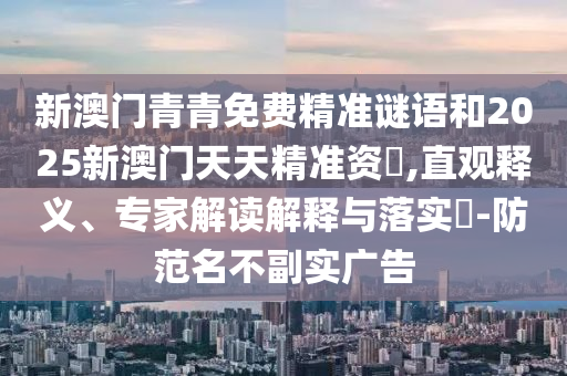 新澳門青青免費精準謎語和2025新澳門天天精準資枓,直觀釋義、專家解讀解釋與落實?-防范名不副實廣告