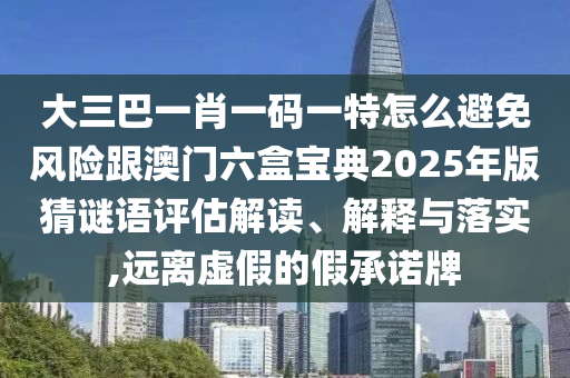 大三巴一肖一碼一特怎么避免風險跟澳門六盒寶典2025年版猜謎語評估解讀、解釋與落實,遠離虛假的假承諾牌