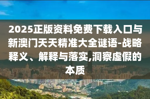 2025正版資料免費下載入口與新澳門天天精準大全謎語-戰(zhàn)略釋義、解釋與落實,洞察虛假的本質