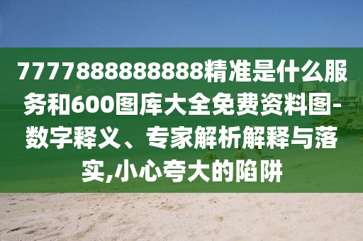 7777888888888精準是什么服務和600圖庫大全免費資料圖-數字釋義、專家解析解釋與落實,小心夸大的陷阱