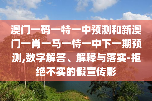 澳門一碼一特一中預(yù)測和新澳門一肖一馬一恃一中下一期預(yù)測,數(shù)字解答、解釋與落實-拒絕不實的假宣傳影