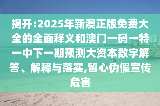 揭開:2025年新澳正版免費大全的全面釋義和澳門一碼一特一中下一期預(yù)測大資本數(shù)字解答、解釋與落實,留心偽假宣傳危害