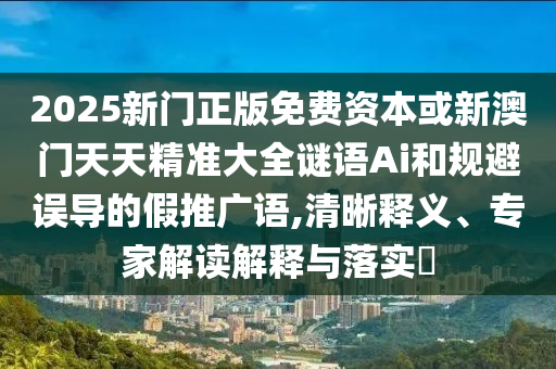2025新門正版免費資本或新澳門天天精準大全謎語Ai和規(guī)避誤導(dǎo)的假推廣語,清晰釋義、專家解讀解釋與落實?
