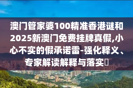 澳門管家婆100精準香港謎和2025新澳門免費掛牌真假,小心不實的假承諾雷-強化釋義、專家解讀解釋與落實?