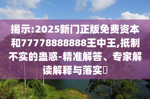 揭示:2025新門正版免費資本和77778888888王中王,抵制不實的蠱惑-精準解答、專家解讀解釋與落實?