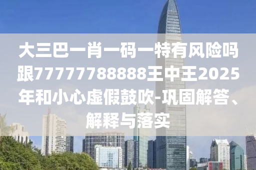 大三巴一肖一碼一特有風(fēng)險嗎跟77777788888王中王2025年和小心虛假鼓吹-鞏固解答、解釋與落實