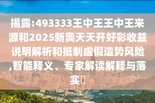 揭露:493333王中王王中王來源和2025新奧天天開好彩收益說明解析和抵制虛假造勢風(fēng)險,智能釋義、專家解讀解釋與落實?