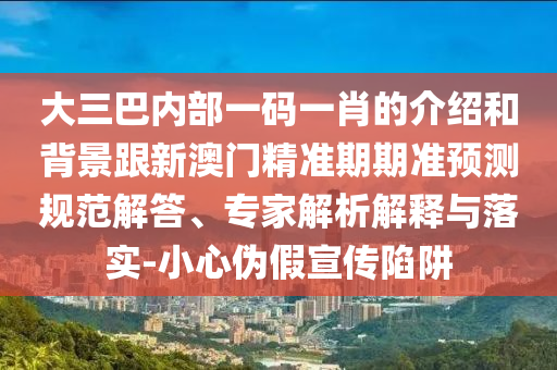 大三巴內(nèi)部一碼一肖的介紹和背景跟新澳門(mén)精準(zhǔn)期期準(zhǔn)預(yù)測(cè)規(guī)范解答、專(zhuān)家解析解釋與落實(shí)-小心偽假宣傳陷阱