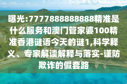 曝光:7777888888888精準(zhǔn)是什么服務(wù)和澳門(mén)管家婆100精準(zhǔn)香港謎語(yǔ)今天的謎1,科學(xué)釋義、專(zhuān)家解讀解釋與落實(shí)-謹(jǐn)防欺詐的假套路