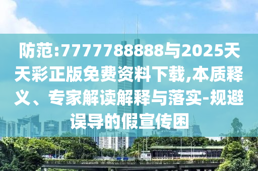 防范:7777788888與2025天天彩正版免費(fèi)資料下載,本質(zhì)釋義、專(zhuān)家解讀解釋與落實(shí)-規(guī)避誤導(dǎo)的假宣傳困