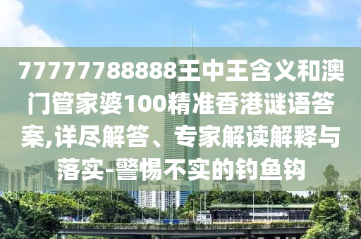77777788888王中王含義和澳門(mén)管家婆100精準(zhǔn)香港謎語(yǔ)答案,詳盡解答、專(zhuān)家解讀解釋與落實(shí)-警惕不實(shí)的釣魚(yú)鉤