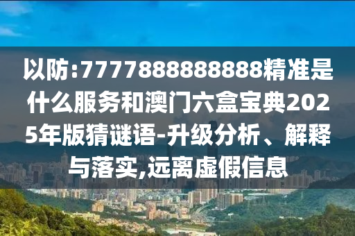 以防:7777888888888精準(zhǔn)是什么服務(wù)和澳門(mén)六盒寶典2025年版猜謎語(yǔ)-升級(jí)分析、解釋與落實(shí),遠(yuǎn)離虛假信息