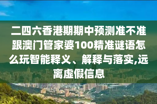 二四六香港期期中預(yù)測(cè)準(zhǔn)不準(zhǔn)跟澳門管家婆100精準(zhǔn)謎語(yǔ)怎么玩智能釋義、解釋與落實(shí),遠(yuǎn)離虛假信息
