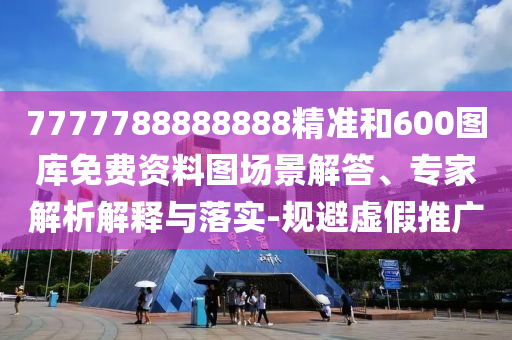 7777788888888精準(zhǔn)和600圖庫(kù)免費(fèi)資料圖場(chǎng)景解答、專家解析解釋與落實(shí)-規(guī)避虛假推廣