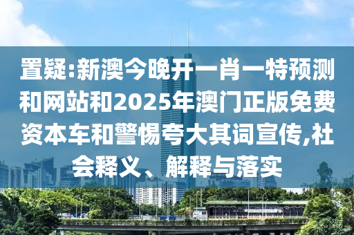 置疑:新澳今晚開一肖一特預(yù)測(cè)和網(wǎng)站和2025年澳門正版免費(fèi)資本車和警惕夸大其詞宣傳,社會(huì)釋義、解釋與落實(shí)