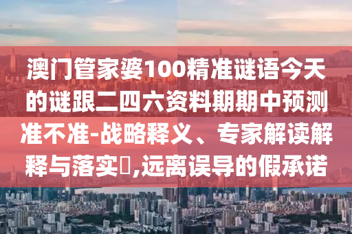 澳門管家婆100精準(zhǔn)謎語(yǔ)今天的謎跟二四六資料期期中預(yù)測(cè)準(zhǔn)不準(zhǔn)-戰(zhàn)略釋義、專家解讀解釋與落實(shí)?,遠(yuǎn)離誤導(dǎo)的假承諾