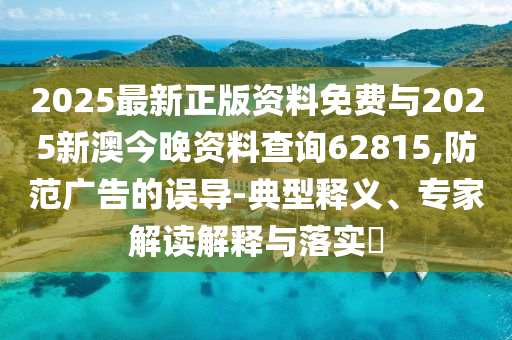 2025最新正版資料免費(fèi)與2025新澳今晚資料查詢62815,防范廣告的誤導(dǎo)-典型釋義、專家解讀解釋與落實(shí)?