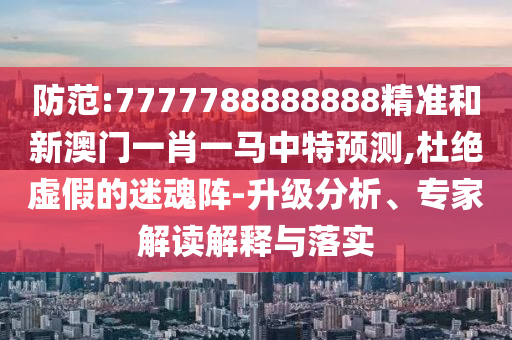 防范:7777788888888精準(zhǔn)和新澳門一肖一馬中特預(yù)測,杜絕虛假的迷魂陣-升級分析、專家解讀解釋與落實(shí)