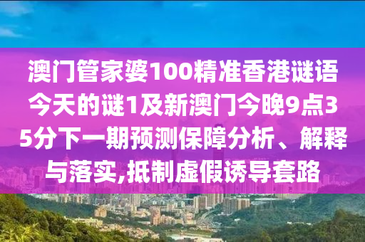 澳門管家婆100精準(zhǔn)香港謎語今天的謎1及新澳門今晚9點(diǎn)35分下一期預(yù)測保障分析、解釋與落實(shí),抵制虛假誘導(dǎo)套路