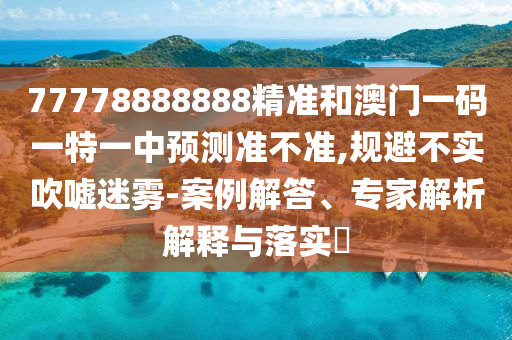 77778888888精準(zhǔn)和澳門一碼一特一中預(yù)測準(zhǔn)不準(zhǔn),規(guī)避不實(shí)吹噓迷霧-案例解答、專家解析解釋與落實(shí)?