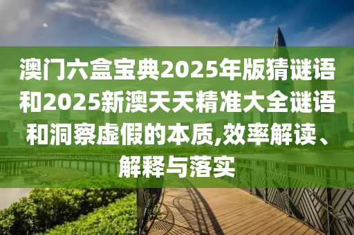 澳門六盒寶典2025年版猜謎語和2025新澳天天精準(zhǔn)大全謎語和洞察虛假的本質(zhì),效率解讀、解釋與落實(shí)