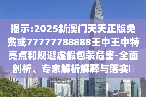 揭示:2025新澳門天天正版免費(fèi)或77777788888王中王中特亮點(diǎn)和規(guī)避虛假包裝危害-全面剖析、專家解析解釋與落實(shí)?