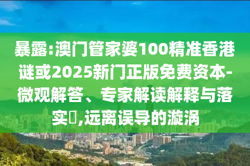 暴露:澳門管家婆100精準(zhǔn)香港謎或2025新門正版免費(fèi)資本-微觀解答、專家解讀解釋與落實(shí)?,遠(yuǎn)離誤導(dǎo)的漩渦