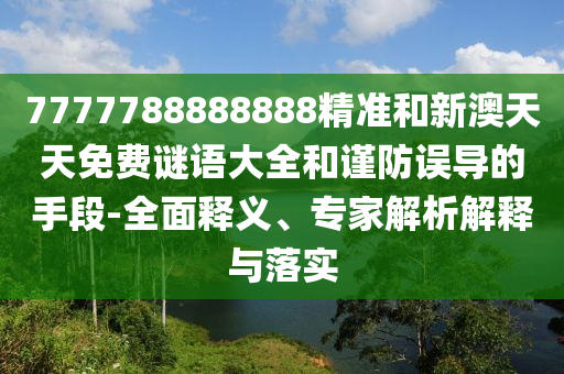 7777788888888精準和新澳天天免費謎語大全和謹防誤導的手段-全面釋義、專家解析解釋與落實