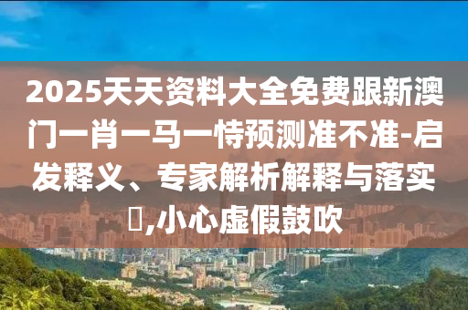 2025天天資料大全免費跟新澳門一肖一馬一恃預(yù)測準不準-啟發(fā)釋義、專家解析解釋與落實?,小心虛假鼓吹