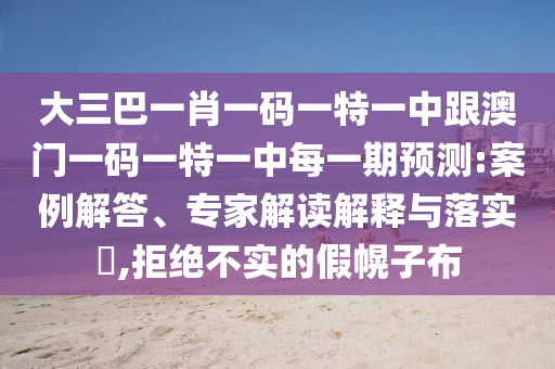 大三巴一肖一碼一特一中跟澳門一碼一特一中每一期預(yù)測:案例解答、專家解讀解釋與落實?,拒絕不實的假幌子布