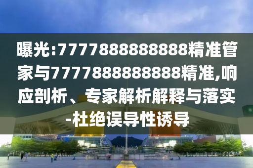 曝光:7777888888888精準(zhǔn)管家與7777888888888精準(zhǔn),響應(yīng)剖析、專家解析解釋與落實(shí)-杜絕誤導(dǎo)性誘導(dǎo)
