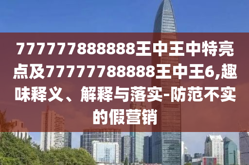 777777888888王中王中特亮點(diǎn)及77777788888王中王6,趣味釋義、解釋與落實(shí)-防范不實(shí)的假營(yíng)銷