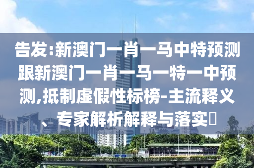 告發(fā):新澳門一肖一馬中特預(yù)測(cè)跟新澳門一肖一馬一特一中預(yù)測(cè),抵制虛假性標(biāo)榜-主流釋義、專家解析解釋與落實(shí)?
