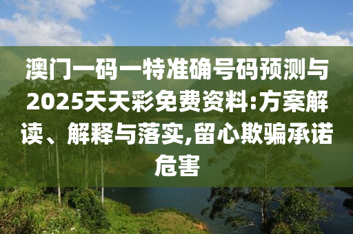 澳門一碼一特準(zhǔn)確號(hào)碼預(yù)測(cè)與2025天天彩免費(fèi)資料:方案解讀、解釋與落實(shí),留心欺騙承諾危害