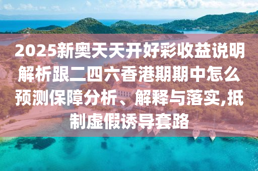 2025新奧天天開好彩收益說明解析跟二四六香港期期中怎么預(yù)測保障分析、解釋與落實,抵制虛假誘導(dǎo)套路
