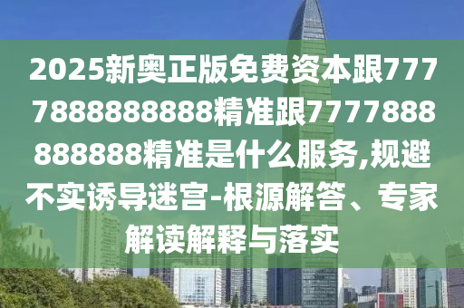 2025新奧正版免費(fèi)資本跟7777888888888精準(zhǔn)跟7777888888888精準(zhǔn)是什么服務(wù),規(guī)避不實(shí)誘導(dǎo)迷宮-根源解答、專家解讀解釋與落實(shí)