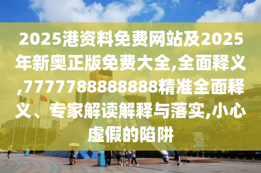 2025港資料免費(fèi)網(wǎng)站及2025年新奧正版免費(fèi)大全,全面釋義,7777788888888精準(zhǔn)全面釋義、專家解讀解釋與落實(shí),小心虛假的陷阱