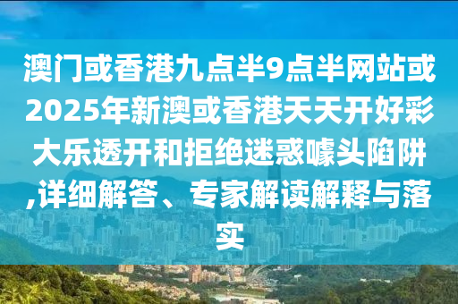 澳門或香港九點(diǎn)半9點(diǎn)半網(wǎng)站或2025年新澳或香港天天開好彩大樂透開和拒絕迷惑噱頭陷阱,詳細(xì)解答、專家解讀解釋與落實(shí)