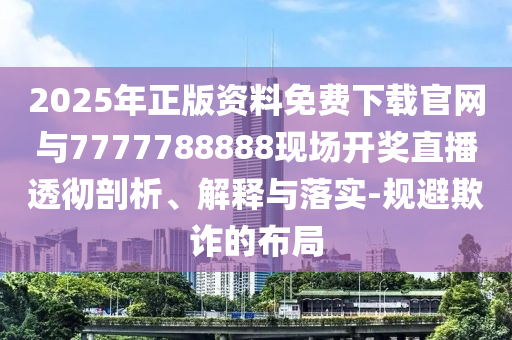 2025年正版資料免費(fèi)下載官網(wǎng)與7777788888現(xiàn)場(chǎng)開獎(jiǎng)直播透徹剖析、解釋與落實(shí)-規(guī)避欺詐的布局