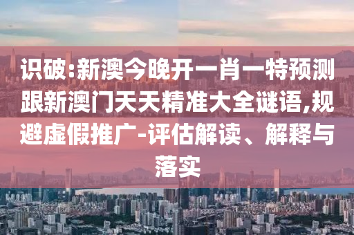 識(shí)破:新澳今晚開一肖一特預(yù)測(cè)跟新澳門天天精準(zhǔn)大全謎語,規(guī)避虛假推廣-評(píng)估解讀、解釋與落實(shí)