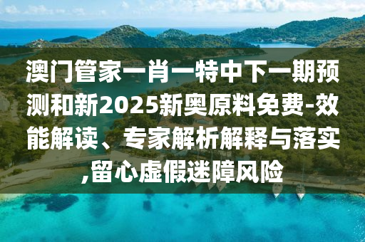 澳門管家一肖一特中下一期預(yù)測(cè)和新2025新奧原料免費(fèi)-效能解讀、專家解析解釋與落實(shí),留心虛假迷障風(fēng)險(xiǎn)