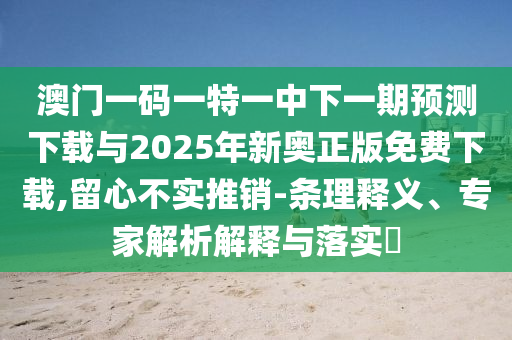 澳門一碼一特一中下一期預(yù)測(cè)下載與2025年新奧正版免費(fèi)下載,留心不實(shí)推銷-條理釋義、專家解析解釋與落實(shí)?