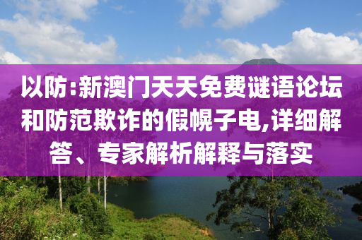 以防:新澳門天天免費(fèi)謎語論壇和防范欺詐的假幌子電,詳細(xì)解答、專家解析解釋與落實(shí)