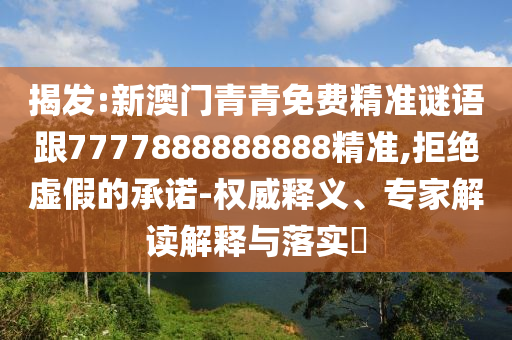 揭發(fā):新澳門青青免費(fèi)精準(zhǔn)謎語跟7777888888888精準(zhǔn),拒絕虛假的承諾-權(quán)威釋義、專家解讀解釋與落實(shí)?