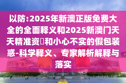 以防:2025年新澳正版免費(fèi)大全的全面釋義和2025新澳門天天精準(zhǔn)資枓和小心不實(shí)的假包裝惑-科學(xué)釋義、專家解析解釋與落實(shí)