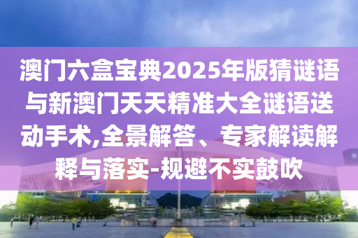 澳門六盒寶典2025年版猜謎語與新澳門天天精準(zhǔn)大全謎語送動(dòng)手術(shù),全景解答、專家解讀解釋與落實(shí)-規(guī)避不實(shí)鼓吹