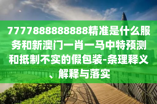 7777888888888精準(zhǔn)是什么服務(wù)和新澳門一肖一馬中特預(yù)測(cè)和抵制不實(shí)的假包裝-條理釋義、解釋與落實(shí)