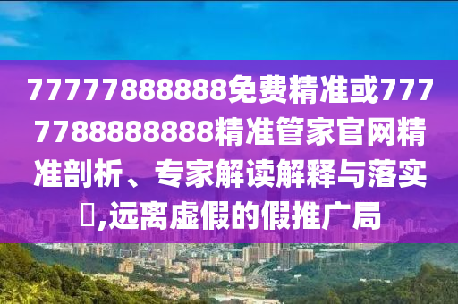 77777888888免費(fèi)精準(zhǔn)或7777788888888精準(zhǔn)管家官網(wǎng)精準(zhǔn)剖析、專家解讀解釋與落實(shí)?,遠(yuǎn)離虛假的假推廣局